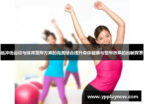 低冲击运动与体育塑形方案的完美结合提升身体健康与塑形效果的创新探索